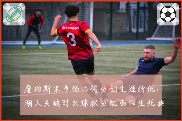 詹姆斯末节场均得分创生涯新低，湖人关键时刻球权分配面临生死抉择