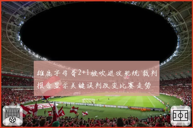 雄鹿字母哥2+1被吹进攻犯规 裁判报告显示关键误判改变比赛走势