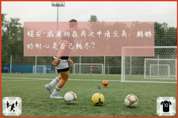 锡安-威廉姆森再次申请交易,鹈鹕的耐心是否已耗尽?