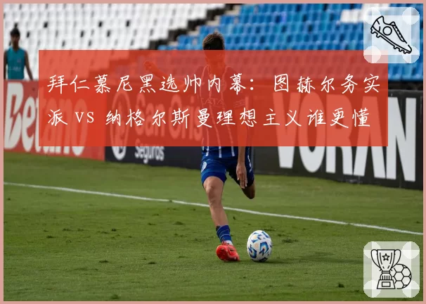 拜仁慕尼黑选帅内幕：图赫尔务实派 vs 纳格尔斯曼理想主义谁更懂德甲霸权？
