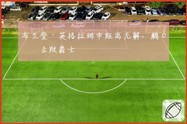 布兰登·英格拉姆中距离无解,鹈鹕击败爵士