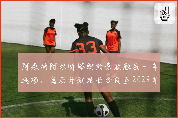 阿森纳阿尔特塔续约条款触发一年选项，高层计划延长合同至2029年