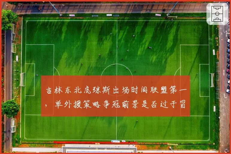 吉林东北虎琼斯出场时间联盟第一，单外援策略争冠前景是否过于冒险？