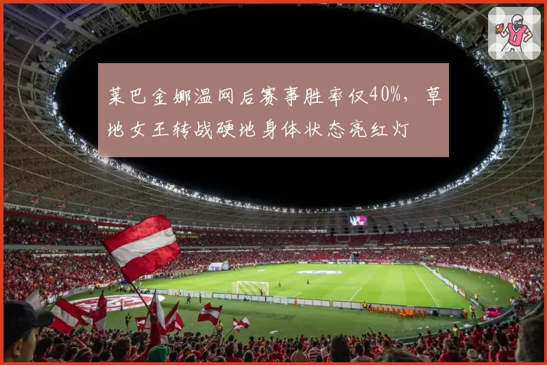 莱巴金娜温网后赛事胜率仅40%，草地女王转战硬地身体状态亮红灯