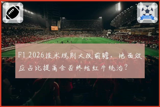 F1 2026技术规则大改前瞻，地面效应占比提高会否终结红牛统治？