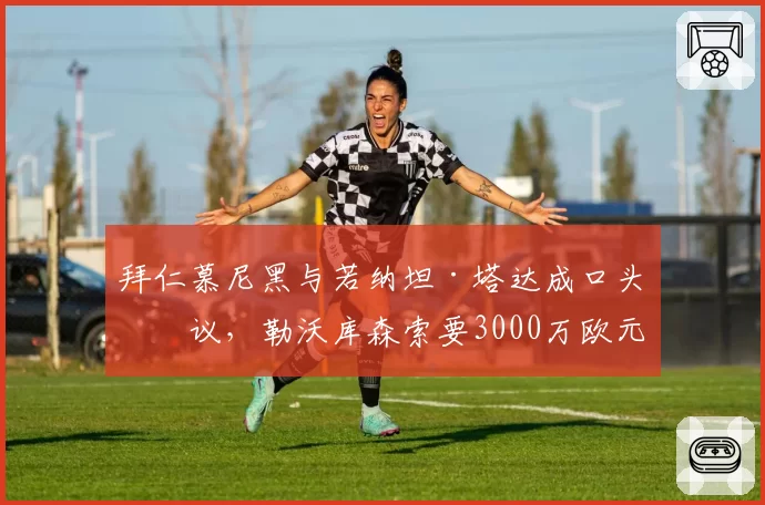 拜仁慕尼黑与若纳坦·塔达成口头协议,勒沃库森索要3000万欧元