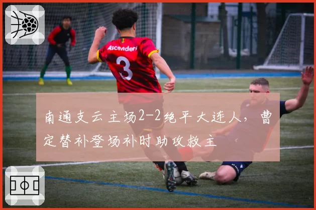 南通支云主场2-2绝平大连人,曹赟定替补登场补时助攻救主