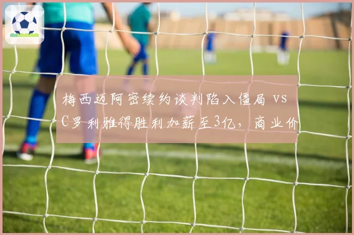 梅西迈阿密续约谈判陷入僵局 vs C罗利雅得胜利加薪至3亿，商业价值分水岭