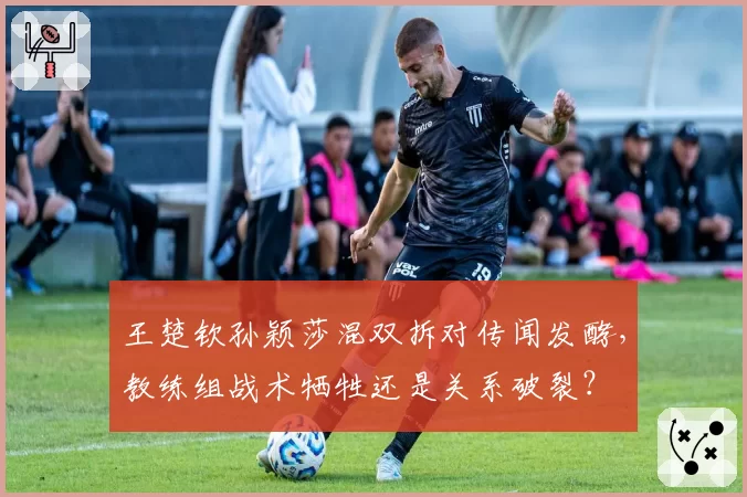 王楚钦孙颖莎混双拆对传闻发酵，教练组战术牺牲还是关系破裂？