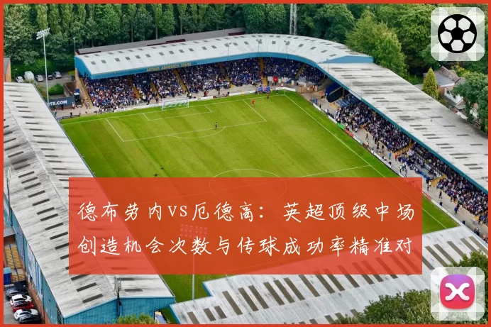 德布劳内vs厄德高:英超顶级中场创造机会次数与传球成功率精准对比