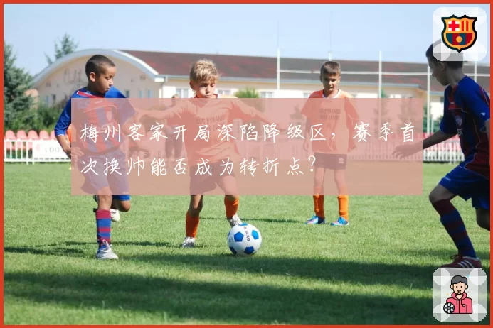 梅州客家开局深陷降级区,赛季首次换帅能否成为转折点?