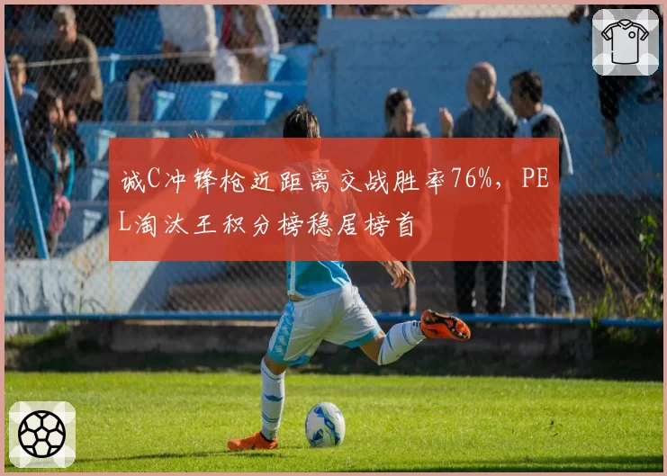 诚C冲锋枪近距离交战胜率76%,PEL淘汰王积分榜稳居榜首