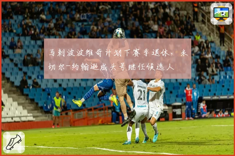 马刺波波维奇计划下赛季退休，米切尔-约翰逊成头号继任候选人