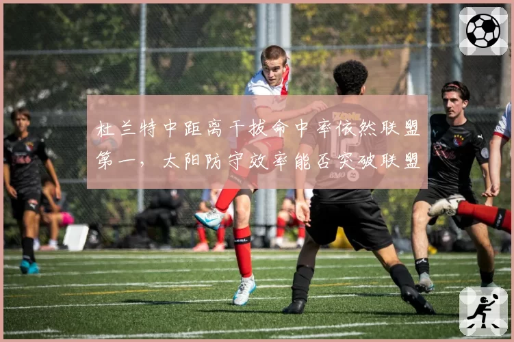 杜兰特中距离干拔命中率依然联盟第一，太阳防守效率能否突破联盟前五？