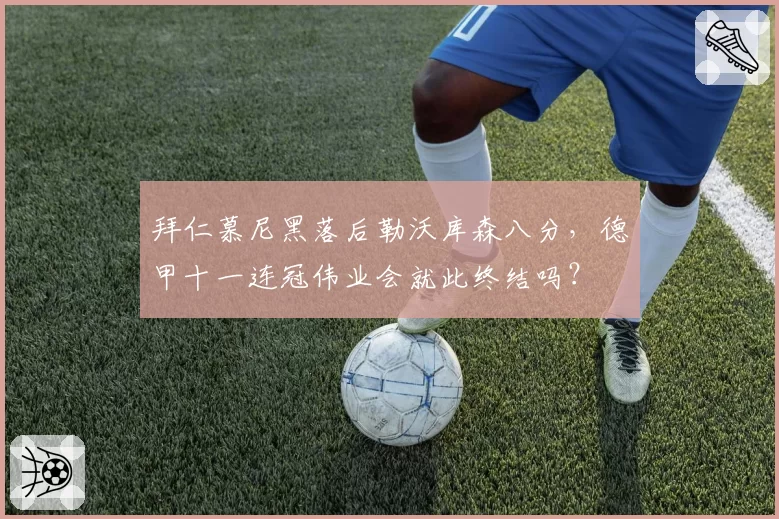 拜仁慕尼黑落后勒沃库森八分,德甲十一连冠伟业会就此终结吗?