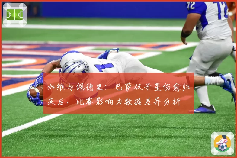 加维与佩德里:巴萨双子星伤愈归来后,比赛影响力数据差异分析