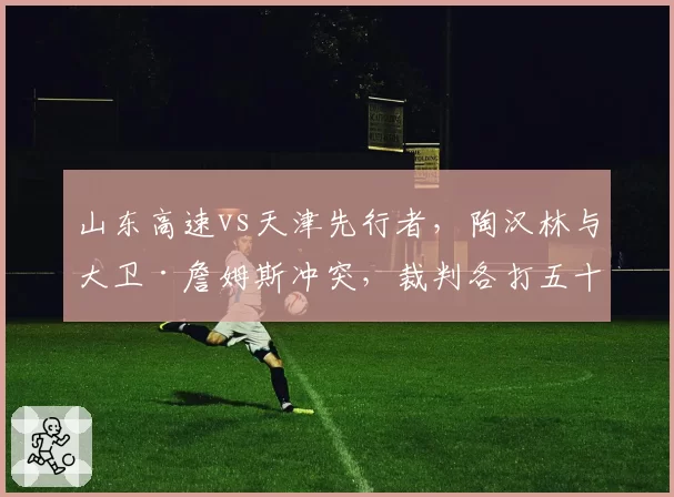 山东高速vs天津先行者，陶汉林与大卫·詹姆斯冲突，裁判各打五十大板引不满