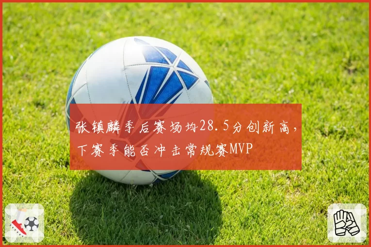 张镇麟季后赛场均28.5分创新高,下赛季能否冲击常规赛MVP