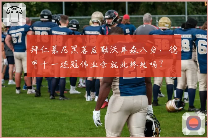 拜仁慕尼黑落后勒沃库森八分,德甲十一连冠伟业会就此终结吗?